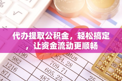 蕉岭代办提取公积金，轻松搞定，让资金流动更顺畅