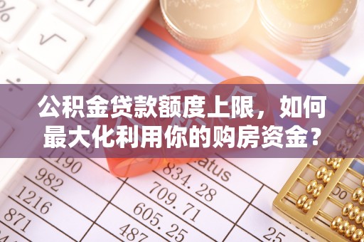 蕉岭公积金贷款额度上限，如何最大化利用你的购房资金？