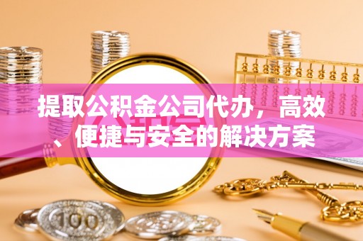 蕉岭提取公积金公司代办，高效、便捷与安全的解决方案