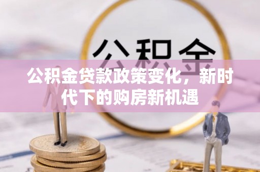 蕉岭公积金贷款政策变化，新时代下的购房新机遇