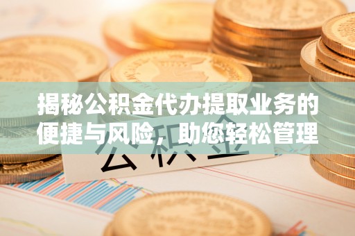 蕉岭揭秘公积金代办提取业务的便捷与风险，助您轻松管理财务