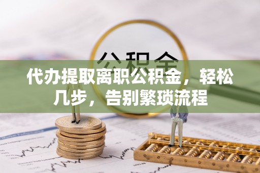 蕉岭代办提取离职公积金，轻松几步，告别繁琐流程