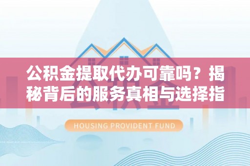 蕉岭公积金提取代办可靠吗？揭秘背后的服务真相与选择指南