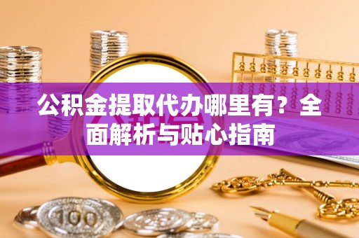 蕉岭公积金提取代办哪里有？全面解析与贴心指南