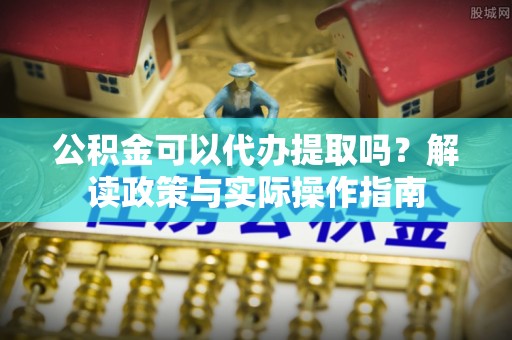 蕉岭公积金可以代办提取吗？解读政策与实际操作指南