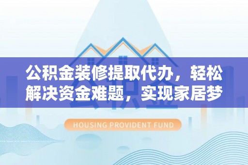 蕉岭公积金装修提取代办，轻松解决资金难题，实现家居梦想