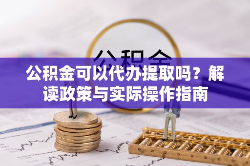 蕉岭公积金可以代办提取吗？解读政策与实际操作指南