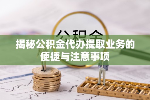蕉岭揭秘公积金代办提取业务的便捷与注意事项
