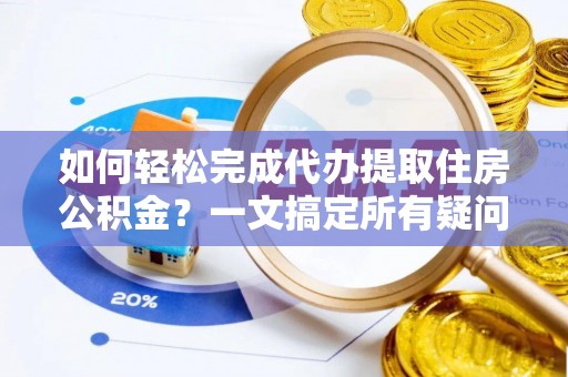 蕉岭如何轻松完成代办提取住房公积金？一文搞定所有疑问