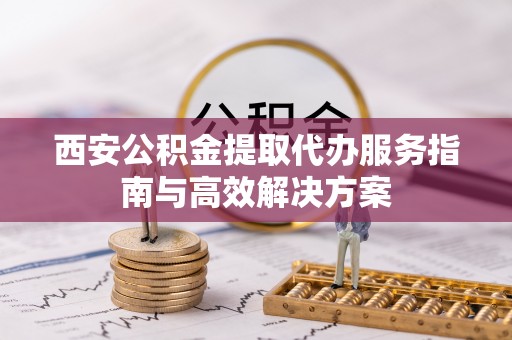 蕉岭西安公积金提取代办服务指南与高效解决方案
