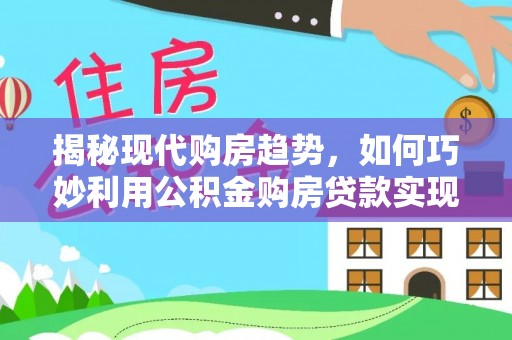 蕉岭揭秘现代购房趋势，如何巧妙利用公积金购房贷款实现置业梦想