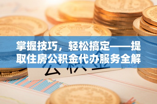 蕉岭掌握技巧，轻松搞定——提取住房公积金代办服务全解析