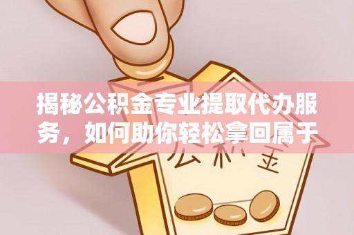 蕉岭揭秘公积金专业提取代办服务，如何助你轻松拿回属于你的资金