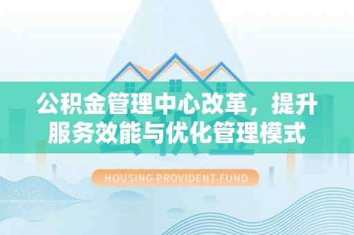 蕉岭公积金管理中心改革，提升服务效能与优化管理模式