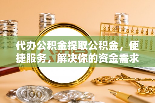 蕉岭代办公积金提取公积金，便捷服务，解决你的资金需求