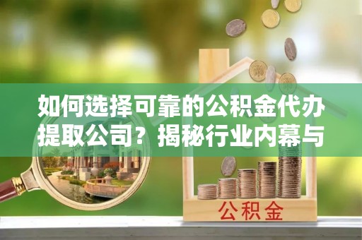蕉岭如何选择可靠的公积金代办提取公司？揭秘行业内幕与服务指南