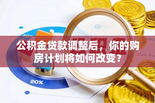 蕉岭公积金贷款调整后，你的购房计划将如何改变？