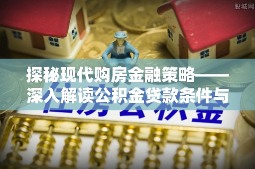 蕉岭探秘现代购房金融策略——深入解读公积金贷款条件与优势