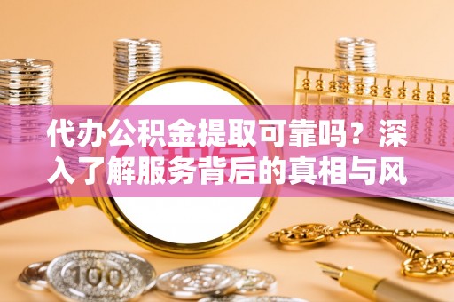 蕉岭代办公积金提取可靠吗？深入了解服务背后的真相与风险