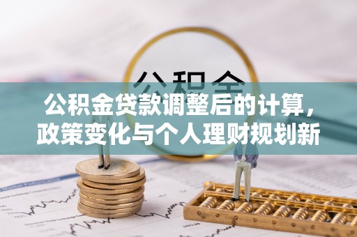 蕉岭公积金贷款调整后的计算，政策变化与个人理财规划新思路