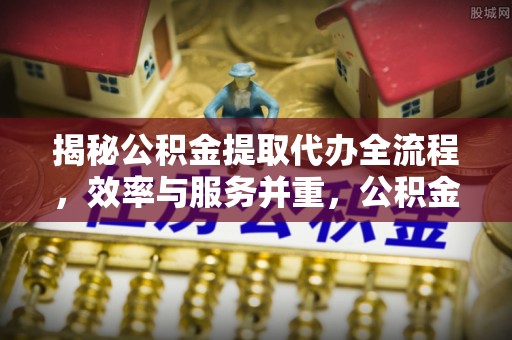 蕉岭揭秘公积金提取代办全流程，效率与服务并重，公积金提取代办要多久不再是难题