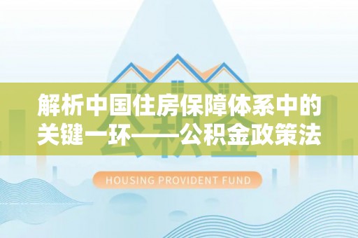 蕉岭解析中国住房保障体系中的关键一环——公积金政策法规的演变与影响