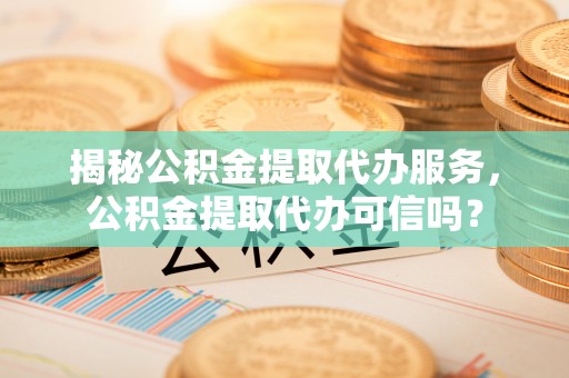 蕉岭揭秘公积金提取代办服务，公积金提取代办可信吗？