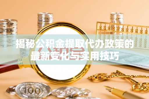 蕉岭揭秘公积金提取代办政策的最新变化与实用技巧