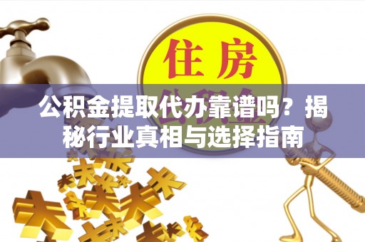 蕉岭公积金提取代办靠谱吗？揭秘行业真相与选择指南