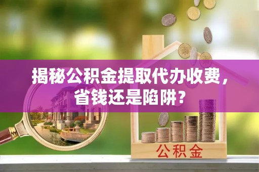 蕉岭揭秘公积金提取代办收费，省钱还是陷阱？