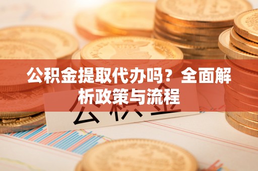 蕉岭公积金提取代办吗？全面解析政策与流程