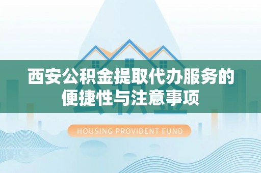 蕉岭西安公积金提取代办服务的便捷性与注意事项