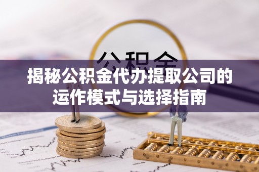 蕉岭揭秘公积金代办提取公司的运作模式与选择指南
