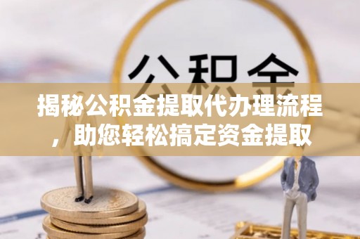 蕉岭揭秘公积金提取代办理流程，助您轻松搞定资金提取