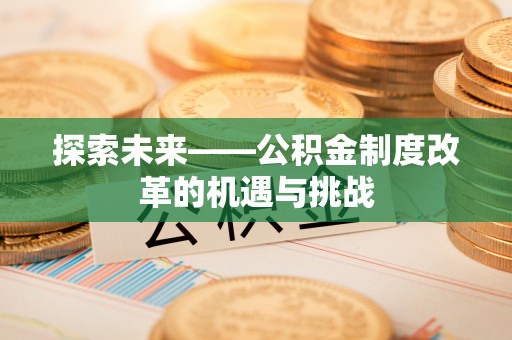 蕉岭探索未来——公积金制度改革的机遇与挑战
