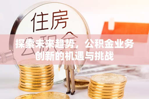 蕉岭探索未来趋势，公积金业务创新的机遇与挑战