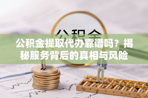 蕉岭公积金提取代办靠谱吗？揭秘服务背后的真相与风险