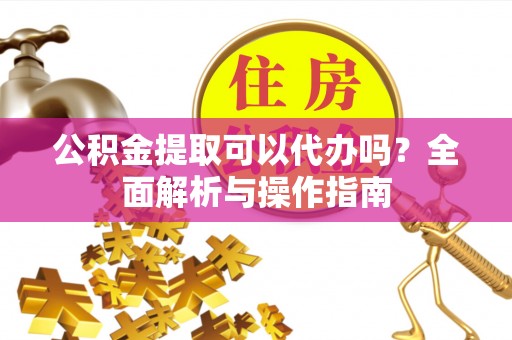 蕉岭公积金提取可以代办吗？全面解析与操作指南
