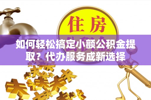 蕉岭如何轻松搞定小额公积金提取？代办服务成新选择