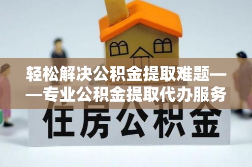 蕉岭轻松解决公积金提取难题——专业公积金提取代办服务详解