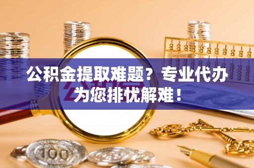 蕉岭公积金提取难题？专业代办为您排忧解难！