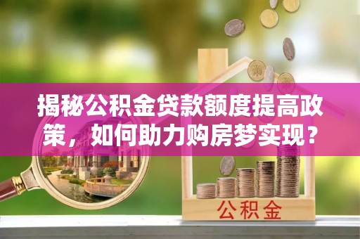 蕉岭揭秘公积金贷款额度提高政策，如何助力购房梦实现？