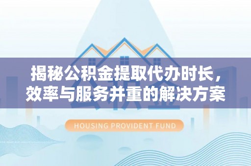 蕉岭揭秘公积金提取代办时长，效率与服务并重的解决方案