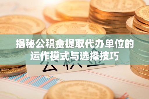 蕉岭揭秘公积金提取代办单位的运作模式与选择技巧