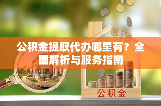 蕉岭公积金提取代办哪里有？全面解析与服务指南
