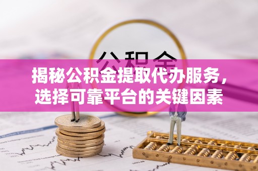 蕉岭揭秘公积金提取代办服务，选择可靠平台的关键因素
