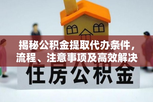 蕉岭揭秘公积金提取代办条件，流程、注意事项及高效解决方案