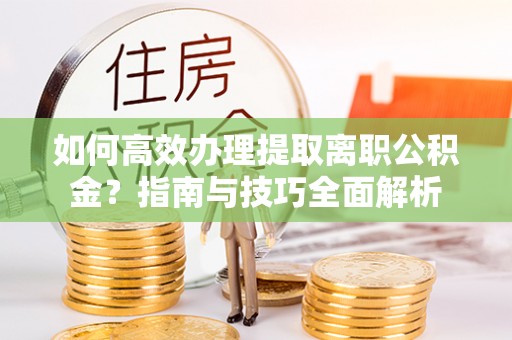 蕉岭如何高效办理提取离职公积金？指南与技巧全面解析