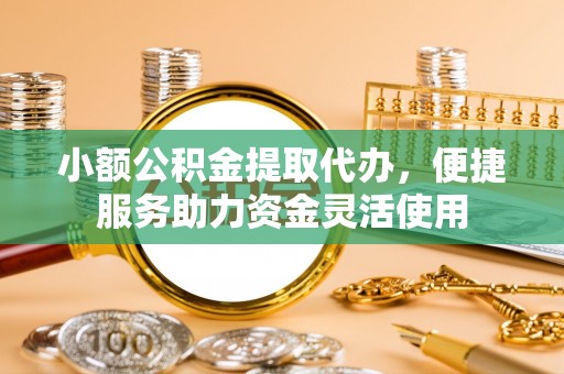蕉岭小额公积金提取代办，便捷服务助力资金灵活使用