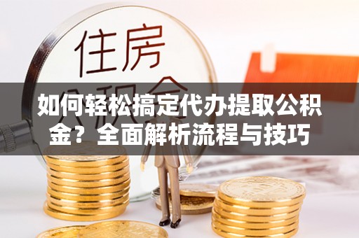 蕉岭如何轻松搞定代办提取公积金？全面解析流程与技巧